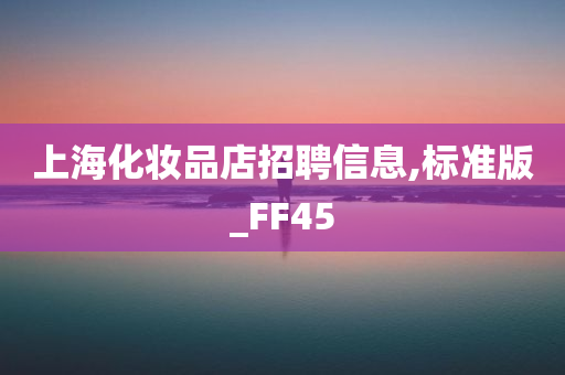 上海化妆品店招聘信息,标准版_FF45