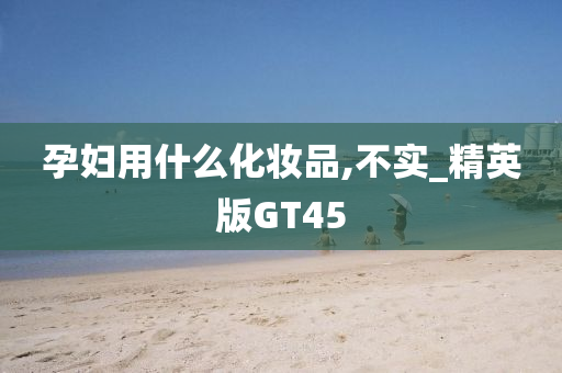 孕妇用什么化妆品,不实_精英版GT45