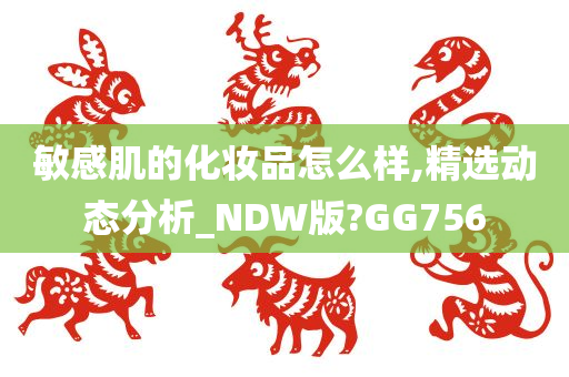 敏感肌的化妆品怎么样,精选动态分析_NDW版?GG756