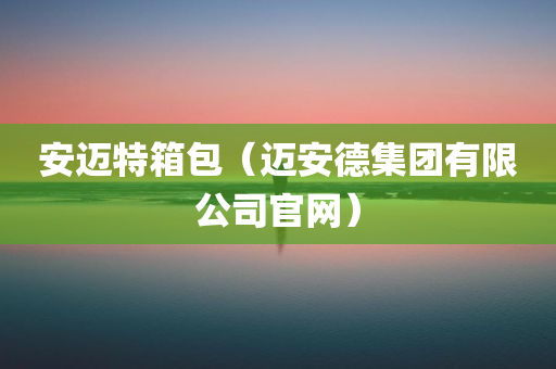 安迈特箱包（迈安德集团有限公司官网）