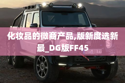 化妆品的微商产品,版新度选新最_DG版FF45