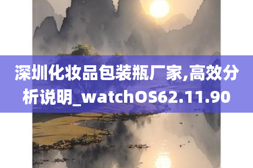 深圳化妆品包装瓶厂家,高效分析说明_watchOS62.11.90