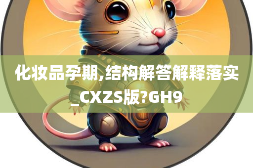 化妆品孕期,结构解答解释落实_CXZS版?GH9