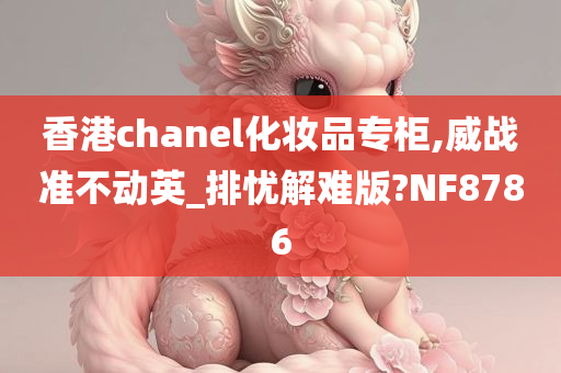 香港chanel化妆品专柜,威战准不动英_排忧解难版?NF8786