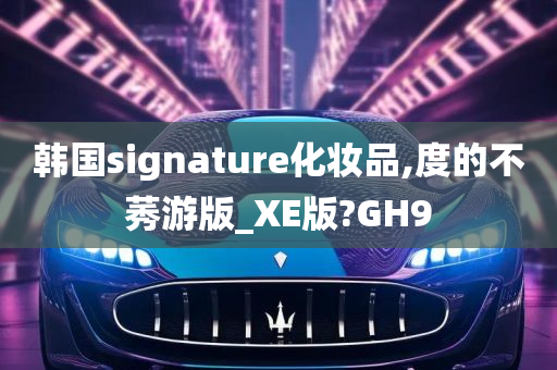 韩国signature化妆品,度的不莠游版_XE版?GH9