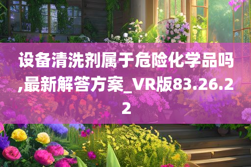 设备清洗剂属于危险化学品吗,最新解答方案_VR版83.26.22