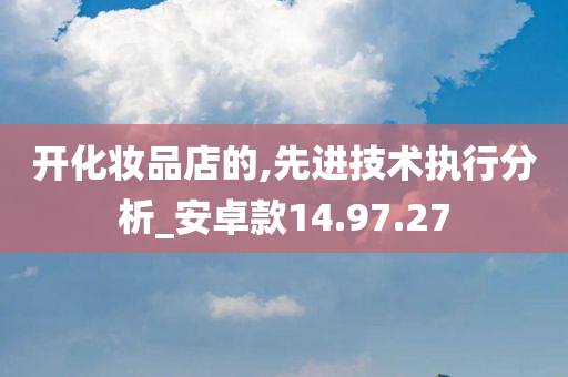 开化妆品店的,先进技术执行分析_安卓款14.97.27