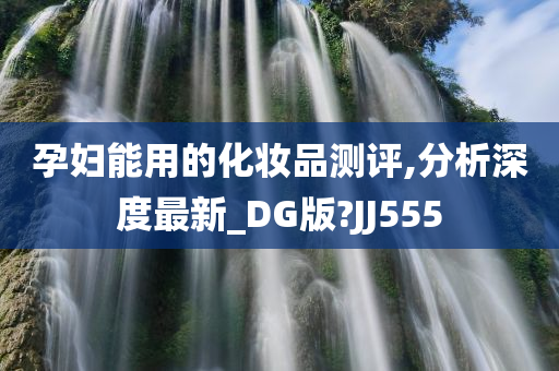 孕妇能用的化妆品测评,分析深度最新_DG版?JJ555