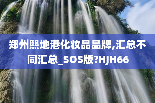 郑州熙地港化妆品品牌,汇总不同汇总_SOS版?HJH66