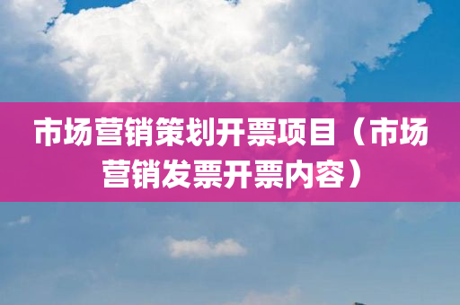 市场营销策划开票项目（市场营销发票开票内容）