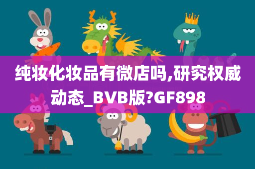 纯妆化妆品有微店吗,研究权威动态_BVB版?GF898