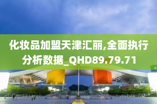 化妆品加盟天津汇丽,全面执行分析数据_QHD89.79.71