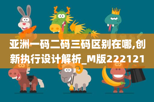 亚洲一码二码三码区别在哪,创新执行设计解析_M版222121