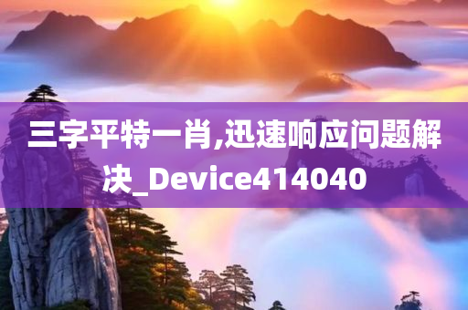 三字平特一肖,迅速响应问题解决_Device414040