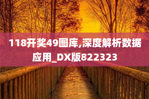 118开奖49图库,深度解析数据应用_DX版822323