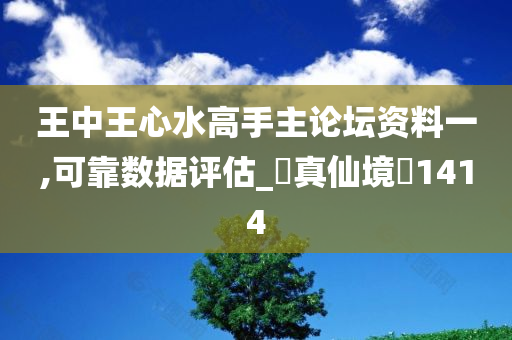 王中王心水高手主论坛资料一,可靠数据评估_‌真仙境‌1414