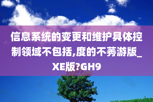 信息系统的变更和维护具体控制领域不包括,度的不莠游版_XE版?GH9