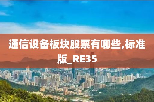 通信设备板块股票有哪些,标准版_RE35