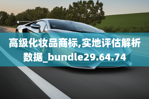 高级化妆品商标,实地评估解析数据_bundle29.64.74