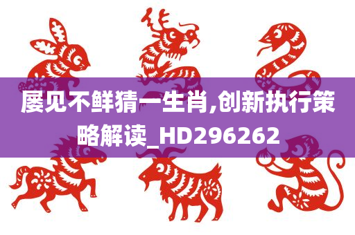 屡见不鲜猜一生肖,创新执行策略解读_HD296262