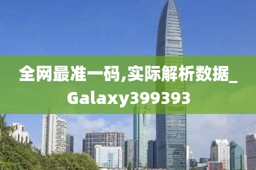 全网最准一码,实际解析数据_Galaxy399393