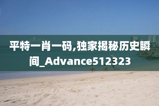 平特一肖一码,独家揭秘历史瞬间_Advance512323