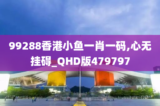 99288香港小鱼一肖一码,心无挂碍_QHD版479797