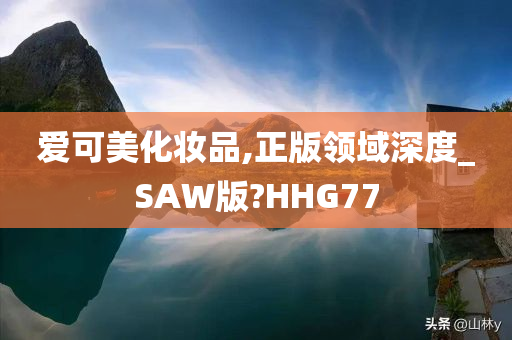 爱可美化妆品,正版领域深度_SAW版?HHG77