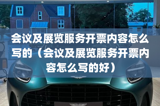 会议及展览服务开票内容怎么写的（会议及展览服务开票内容怎么写的好）