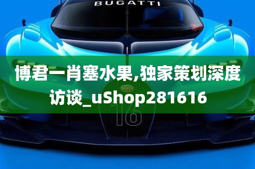 博君一肖塞水果,独家策划深度访谈_uShop281616