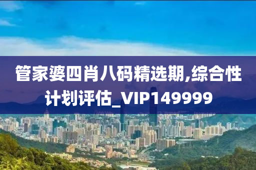 管家婆四肖八码精选期,综合性计划评估_VIP149999