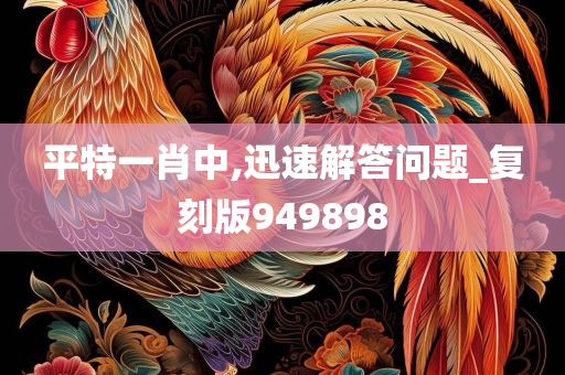 平特一肖中,迅速解答问题_复刻版949898