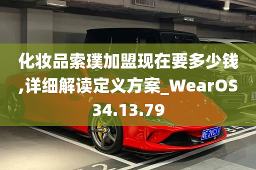 化妆品索璞加盟现在要多少钱,详细解读定义方案_WearOS34.13.79