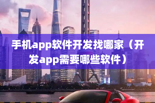 手机app软件开发找哪家（开发app需要哪些软件）