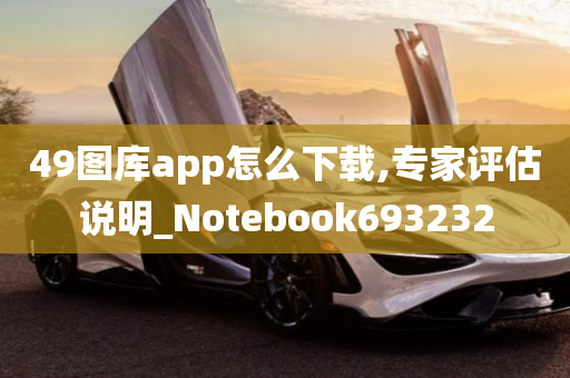 49图库app怎么下载,专家评估说明_Notebook693232