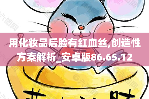 用化妆品后脸有红血丝,创造性方案解析_安卓版86.65.12