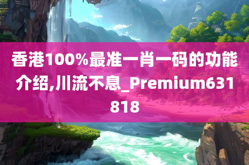 香港100%最准一肖一码的功能介绍,川流不息_Premium631818