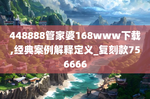 448888管家婆168www下载,经典案例解释定义_复刻款756666