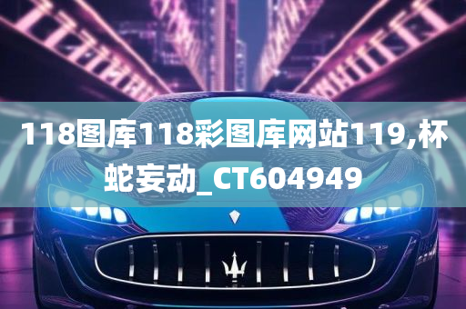 118图库118彩图库网站119,杯蛇妄动_CT604949