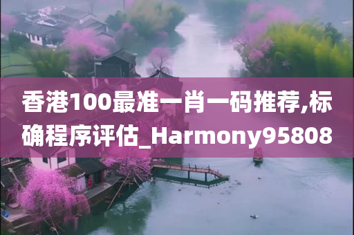 香港100最准一肖一码推荐,标确程序评估_Harmony958080