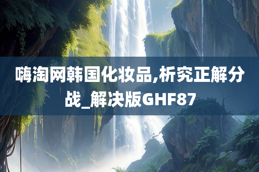 嗨淘网韩国化妆品,析究正解分战_解决版GHF87