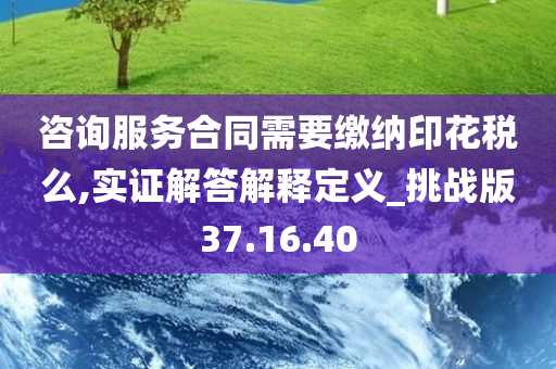 咨询服务合同需要缴纳印花税么,实证解答解释定义_挑战版37.16.40