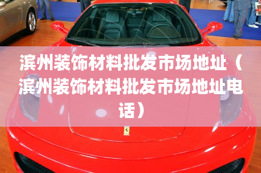 滨州装饰材料批发市场地址（滨州装饰材料批发市场地址电话）