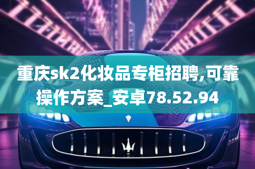 重庆sk2化妆品专柜招聘,可靠操作方案_安卓78.52.94