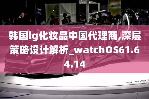 韩国lg化妆品中国代理商,深层策略设计解析_watchOS61.64.14