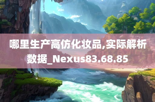 哪里生产高仿化妆品,实际解析数据_Nexus83.68.85