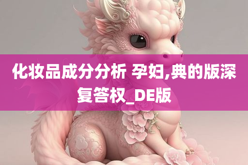 化妆品成分分析 孕妇,典的版深复答权_DE版