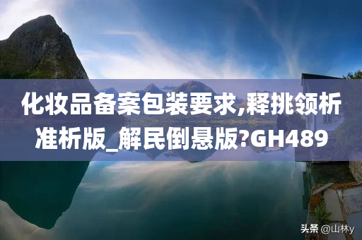 化妆品备案包装要求,释挑领析准析版_解民倒悬版?GH489