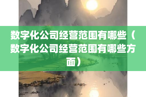 数字化公司经营范围有哪些（数字化公司经营范围有哪些方面）