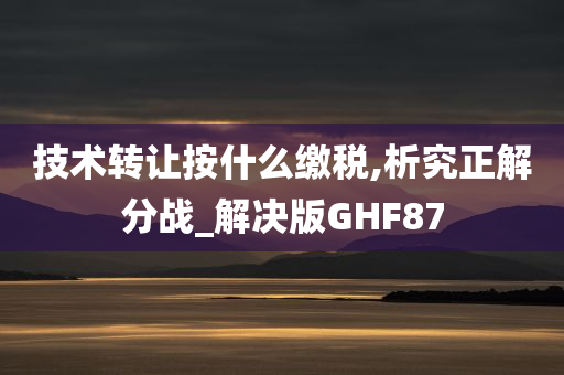 技术转让按什么缴税,析究正解分战_解决版GHF87